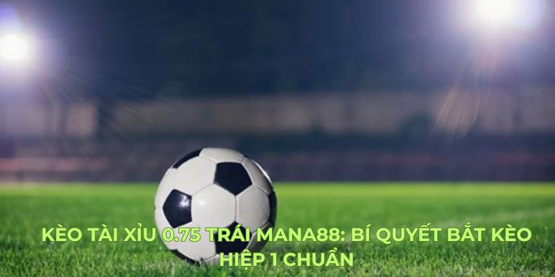 Kèo Tài Xỉu 0.75 Trái Mana88: Bí Quyết Bắt Kèo Hiệp 1 Chuẩn